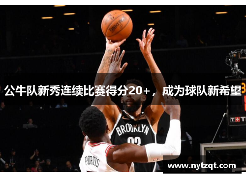公牛队新秀连续比赛得分20+，成为球队新希望