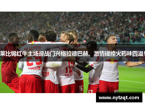 莱比锡红牛主场迎战门兴格拉德巴赫，激情碰撞火药味四溢！