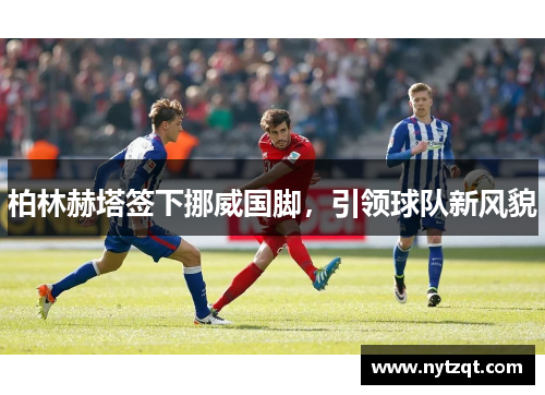 柏林赫塔签下挪威国脚，引领球队新风貌
