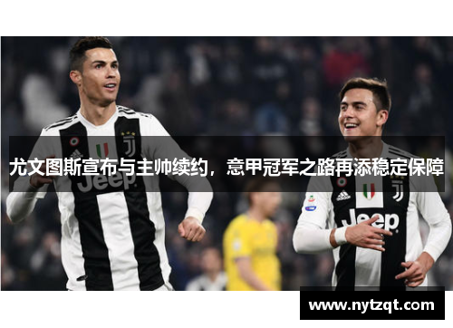 尤文图斯宣布与主帅续约，意甲冠军之路再添稳定保障