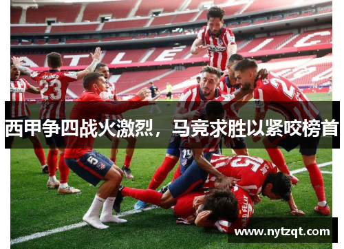 西甲争四战火激烈，马竞求胜以紧咬榜首