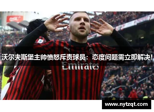 沃尔夫斯堡主帅愤怒斥责球员：态度问题需立即解决!