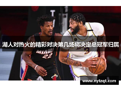 湖人对热火的精彩对决第几场将决定总冠军归属