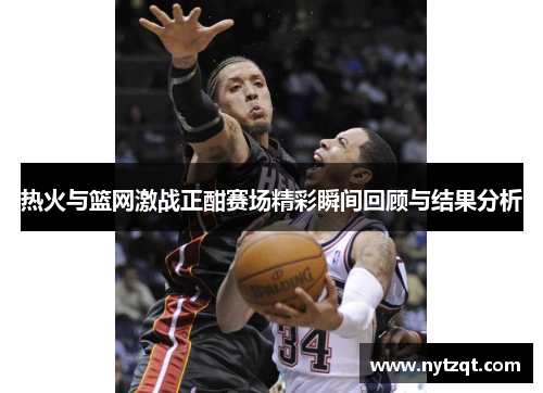 热火与篮网激战正酣赛场精彩瞬间回顾与结果分析
