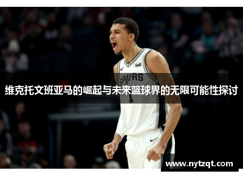 维克托文班亚马的崛起与未来篮球界的无限可能性探讨
