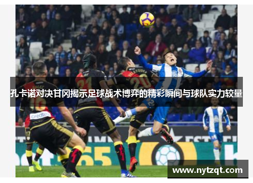 孔卡诺对决甘冈揭示足球战术博弈的精彩瞬间与球队实力较量